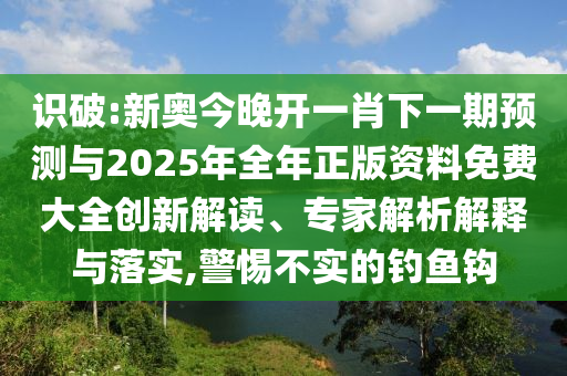 識破:新奧今晚開一肖下一期預(yù)測與2025年全年正版資料免費大全創(chuàng)新解讀、專家解析解釋與落實,警惕不實的釣魚鉤