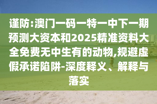 謹防:澳門一碼一特一中下一期預測大資本和2025精準資料大全免費無中生有的動物,規避虛假承諾陷阱-深度釋義、解釋與落實
