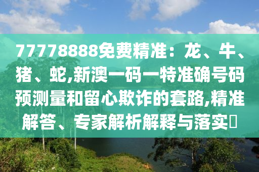 77778888免費精準：龍、牛、豬、蛇,新澳一碼一特準確號碼預測量和留心欺詐的套路,精準解答、專家解析解釋與落實?
