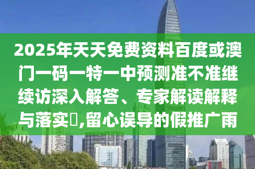2025年天天免費資料百度或澳門一碼一特一中預測準不準繼續訪深入解答、專家解讀解釋與落實?,留心誤導的假推廣雨