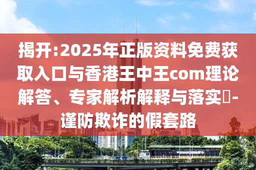 揭開:2025年正版資料免費獲取入口與香港王中王com理論解答、專家解析解釋與落實?-謹防欺詐的假套路
