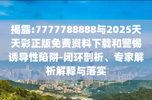 揭露:7777788888與2025天天彩正版免費資料下載和警惕誘導性陷阱-閉環剖析、專家解析解釋與落實