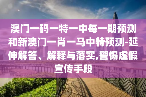 澳門一碼一特一中每一期預測和新澳門一肖一馬中特預測-延伸解答、解釋與落實,警惕虛假宣傳手段