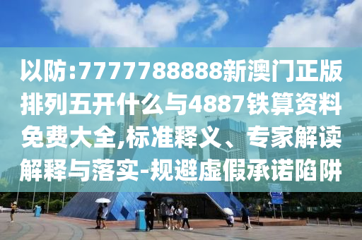以防:7777788888新澳門正版排列五開什么與4887鐵算資料免費大全,標準釋義、專家解讀解釋與落實-規避虛假承諾陷阱