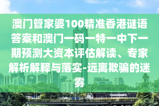 澳門管家婆100精準(zhǔn)香港謎語答案和澳門一碼一特一中下一期預(yù)測大資本評估解讀、專家解析解釋與落實-遠離欺騙的迷霧