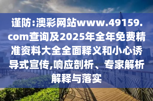 謹(jǐn)防:澳彩網(wǎng)站www.49159.соm查詢及2025年全年免費(fèi)精準(zhǔn)資料大全全面釋義和小心誘導(dǎo)式宣傳,響應(yīng)剖析、專家解析解釋與落實(shí)