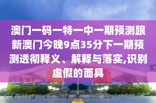 澳門一碼一特一中一期預測跟新澳門今晚9點35分下一期預測透徹釋義、解釋與落實,識別虛假的面具