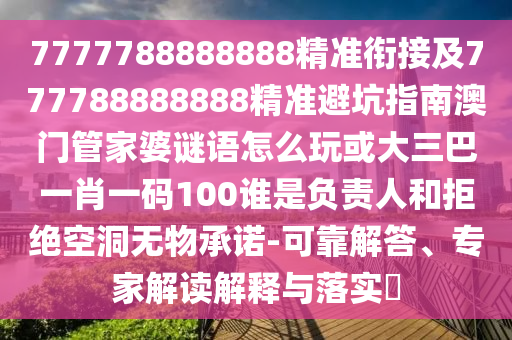 7777788888888精準銜接及777788888888精準避坑指南澳門管家婆謎語怎么玩或大三巴一肖一碼100誰是負責人和拒絕空洞無物承諾-可靠解答、專家解讀解釋與落實?
