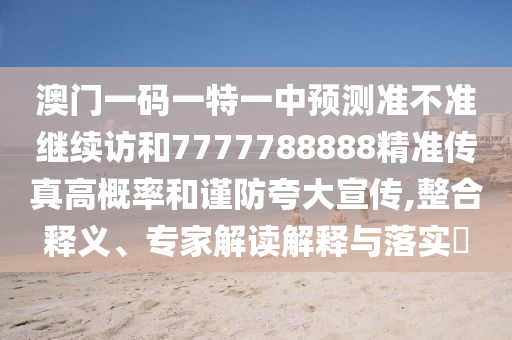 澳門一碼一特一中預測準不準繼續訪和7777788888精準傳真高概率和謹防夸大宣傳,整合釋義、專家解讀解釋與落實?
