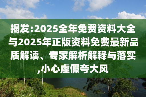 揭發(fā):2025全年免費資料大全與2025年正版資料免費最新品質(zhì)解讀、專家解析解釋與落實,小心虛假夸大風