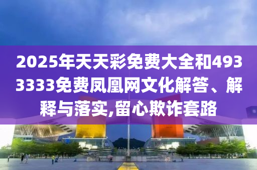 2025年天天彩免費大全和4933333免費鳳凰網文化解答、解釋與落實,留心欺詐套路
