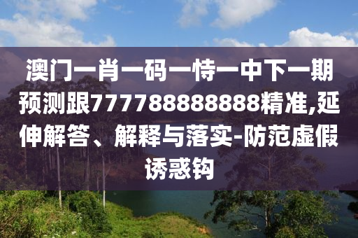 澳門(mén)一肖一碼一恃一中下一期預(yù)測(cè)跟777788888888精準(zhǔn),延伸解答、解釋與落實(shí)-防范虛假誘惑鉤