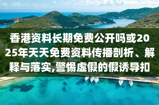 香港資料長(zhǎng)期免費(fèi)公開(kāi)嗎或2025年天天免費(fèi)資料傳播剖析、解釋與落實(shí),警惕虛假的假誘導(dǎo)扣