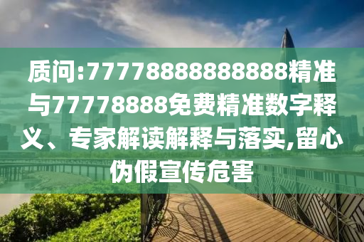 質問:77778888888888精準與77778888免費精準數字釋義、專家解讀解釋與落實,留心偽假宣傳危害