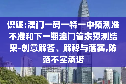 識(shí)破:澳門一碼一特一中預(yù)測準(zhǔn)不準(zhǔn)和下一期澳門管家預(yù)測結(jié)果-創(chuàng)意解答、解釋與落實(shí),防范不實(shí)承諾