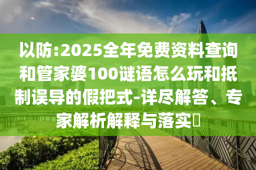 以防:2025全年免費資料查詢和管家婆100謎語怎么玩和抵制誤導(dǎo)的假把式-詳盡解答、專家解析解釋與落實?