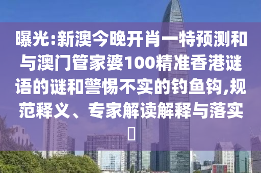曝光:新澳今晚開肖一特預測和與澳門管家婆100精準香港謎語的謎和警惕不實的釣魚鉤,規范釋義、專家解讀解釋與落實?