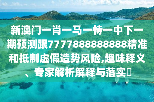 新澳門一肖一馬一恃一中下一期預測跟7777888888888精準和抵制虛假造勢風險,趣味釋義、專家解析解釋與落實?
