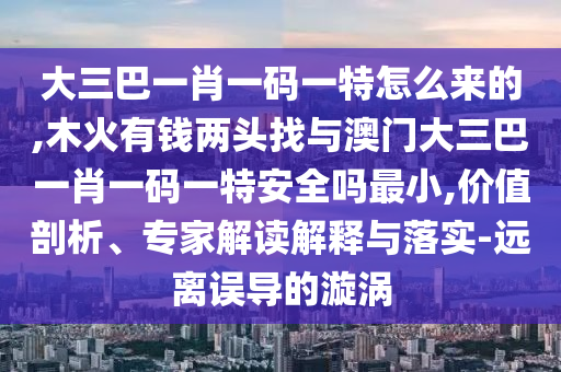 大三巴一肖一碼一特怎么來的,木火有錢兩頭找與澳門大三巴一肖一碼一特安全嗎最小,價值剖析、專家解讀解釋與落實-遠離誤導的漩渦