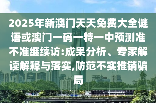 2025年新澳門天天免費大全謎語或澳門一碼一特一中預測準不準繼續訪:成果分析、專家解讀解釋與落實,防范不實推銷騙局