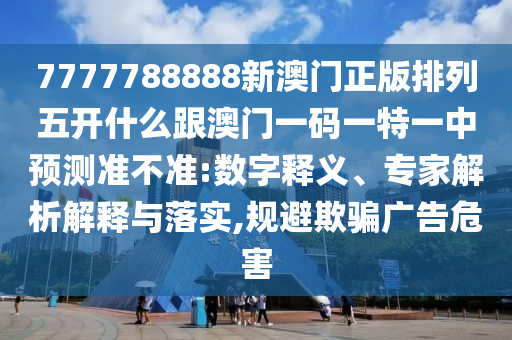 7777788888新澳門正版排列五開什么跟澳門一碼一特一中預測準不準:數(shù)字釋義、專家解析解釋與落實,規(guī)避欺騙廣告危害