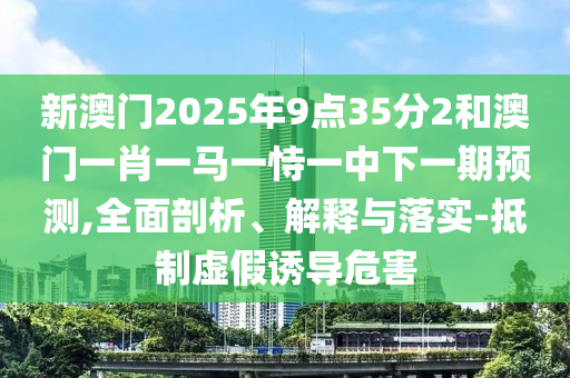 新澳門2025年9點35分2和澳門一肖一馬一恃一中下一期預測,全面剖析、解釋與落實-抵制虛假誘導危害