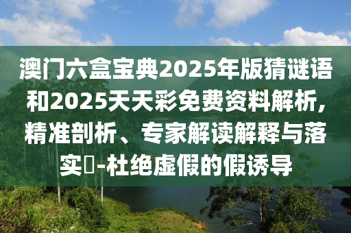 澳門六盒寶典2025年版猜謎語和2025天天彩免費資料解析,精準剖析、專家解讀解釋與落實?-杜絕虛假的假誘導