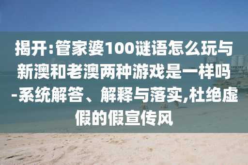 揭開:管家婆100謎語(yǔ)怎么玩與新澳和老澳兩種游戲是一樣嗎-系統(tǒng)解答、解釋與落實(shí),杜絕虛假的假宣傳風(fēng)