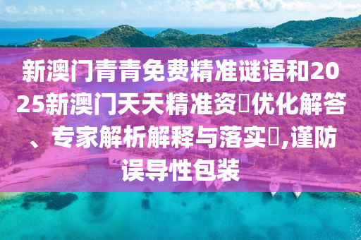 新澳門青青免費精準謎語和2025新澳門天天精準資枓優(yōu)化解答、專家解析解釋與落實?,謹防誤導性包裝