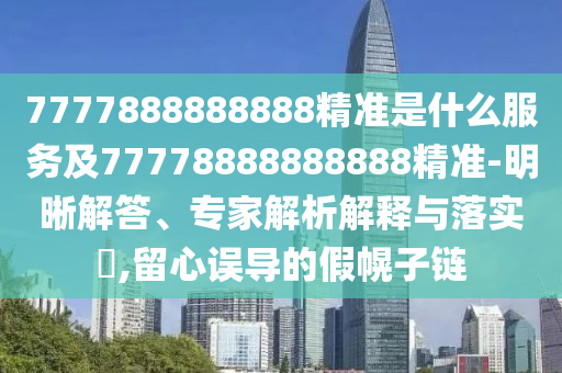 7777888888888精準是什么服務及77778888888888精準-明晰解答、專家解析解釋與落實?,留心誤導的假幌子鏈