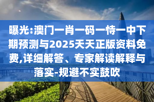 曝光:澳門一肖一碼一恃一中下期預測與2025天天正版資料免費,詳細解答、專家解讀解釋與落實-規避不實鼓吹