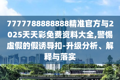 7777788888888精準官方與2025天天彩免費資料大全,警惕虛假的假誘導扣-升級分析、解釋與落實