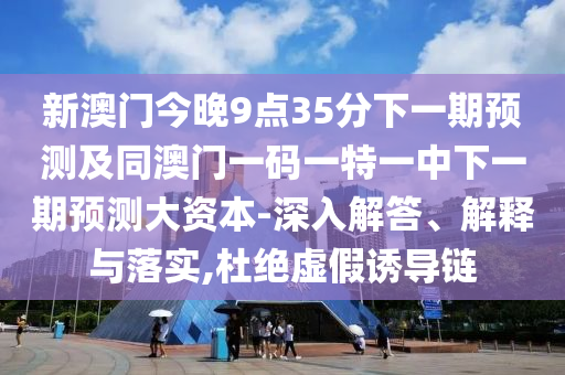 新澳門今晚9點35分下一期預測及同澳門一碼一特一中下一期預測大資本-深入解答、解釋與落實,杜絕虛假誘導鏈