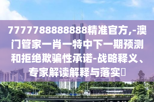 7777788888888精準官方,-澳門管家一肖一特中下一期預測和拒絕欺騙性承諾-戰(zhàn)略釋義、專家解讀解釋與落實?