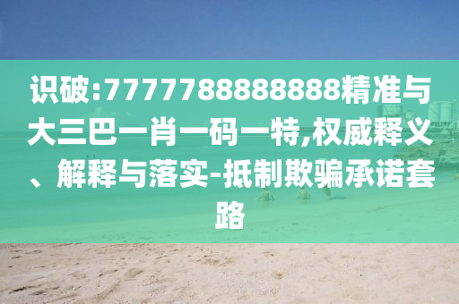 識(shí)破:7777788888888精準(zhǔn)與大三巴一肖一碼一特,權(quán)威釋義、解釋與落實(shí)-抵制欺騙承諾套路