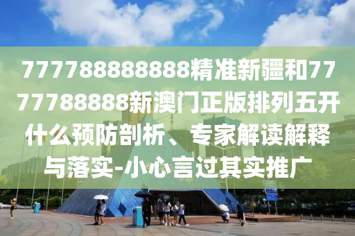 777788888888精準(zhǔn)新疆和7777788888新澳門正版排列五開什么預(yù)防剖析、專家解讀解釋與落實(shí)-小心言過其實(shí)推廣