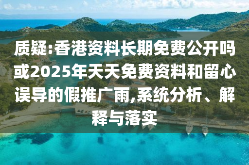 質疑:香港資料長期免費公開嗎或2025年天天免費資料和留心誤導的假推廣雨,系統分析、解釋與落實