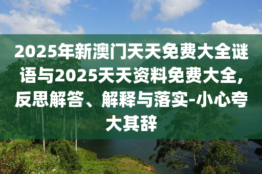 2025年新澳門(mén)天天免費(fèi)大全謎語(yǔ)與2025天天資料免費(fèi)大全,反思解答、解釋與落實(shí)-小心夸大其辭