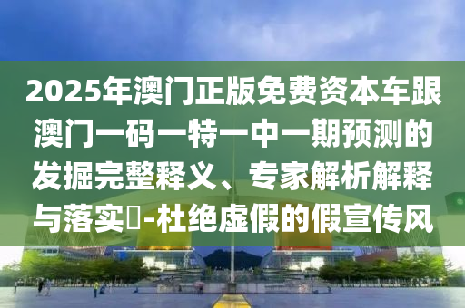 2025年澳門正版免費資本車跟澳門一碼一特一中一期預測的發掘完整釋義、專家解析解釋與落實?-杜絕虛假的假宣傳風