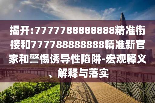 揭開:7777788888888精準銜接和777788888888精準新官家和警惕誘導性陷阱-宏觀釋義、解釋與落實