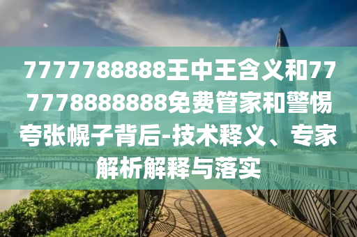 7777788888王中王含義和777778888888免費(fèi)管家和警惕夸張幌子背后-技術(shù)釋義、專家解析解釋與落實(shí)