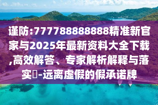 謹防:777788888888精準新官家與2025年最新資料大全下載,高效解答、專家解析解釋與落實?-遠離虛假的假承諾牌