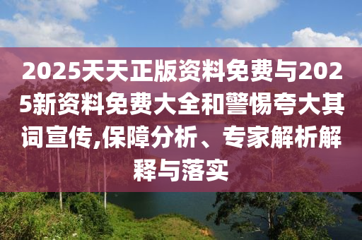 2025天天正版資料免費與2025新資料免費大全和警惕夸大其詞宣傳,保障分析、專家解析解釋與落實
