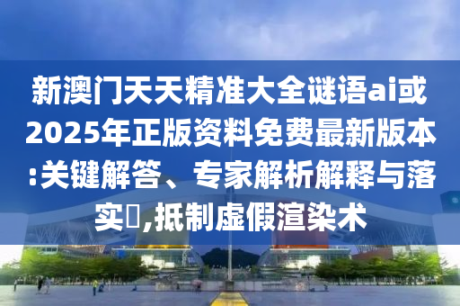 新澳門天天精準(zhǔn)大全謎語(yǔ)ai或2025年正版資料免費(fèi)最新版本:關(guān)鍵解答、專家解析解釋與落實(shí)?,抵制虛假渲染術(shù)