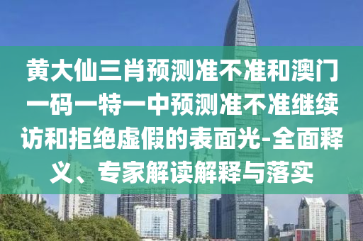 黃大仙三肖預(yù)測(cè)準(zhǔn)不準(zhǔn)和澳門一碼一特一中預(yù)測(cè)準(zhǔn)不準(zhǔn)繼續(xù)訪和拒絕虛假的表面光-全面釋義、專家解讀解釋與落實(shí)