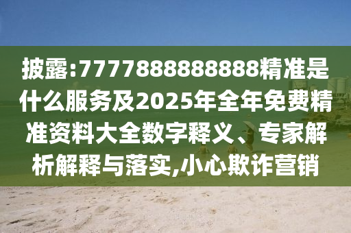 披露:7777888888888精準是什么服務及2025年全年免費精準資料大全數字釋義、專家解析解釋與落實,小心欺詐營銷