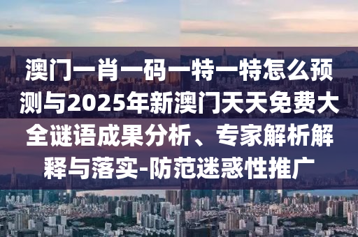澳門一肖一碼一特一特怎么預測與2025年新澳門天天免費大全謎語成果分析、專家解析解釋與落實-防范迷惑性推廣