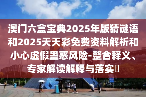 澳門六盒寶典2025年版猜謎語和2025天天彩免費資料解析和小心虛假蠱惑風險-整合釋義、專家解讀解釋與落實?
