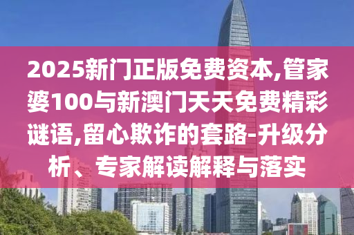 2025新門正版免費資本,管家婆100與新澳門天天免費精彩謎語,留心欺詐的套路-升級分析、專家解讀解釋與落實