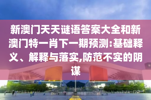 新澳門天天謎語答案大全和新澳門特一肖下一期預測:基礎釋義、解釋與落實,防范不實的陰謀